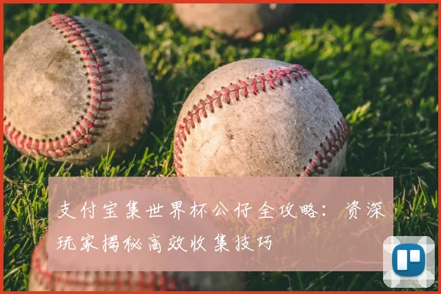 支付宝集世界杯公仔全攻略：资深玩家揭秘高效收集技巧
