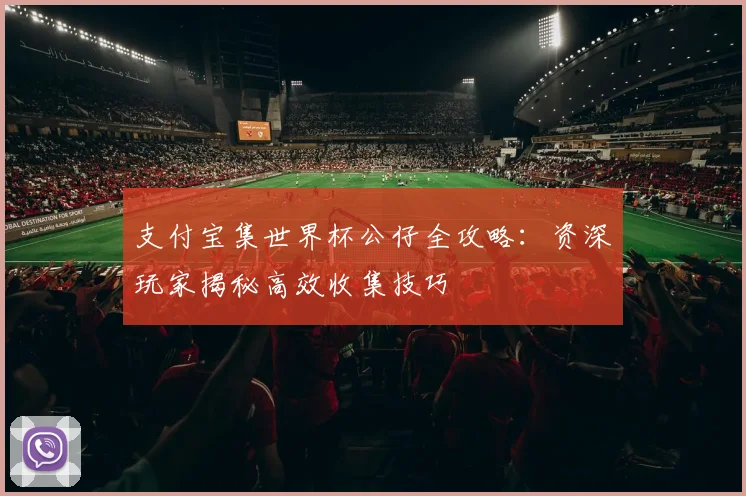 支付宝集世界杯公仔全攻略：资深玩家揭秘高效收集技巧