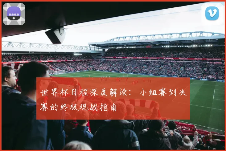 世界杯日程深度解读：小组赛到决赛的终极观战指南