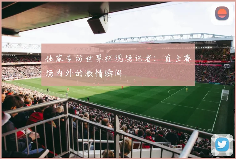 独家专访世界杯现场记者：直击赛场内外的激情瞬间