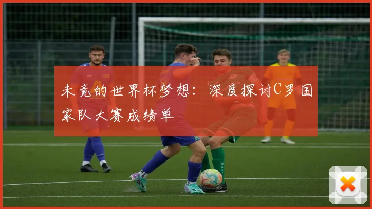 未竟的世界杯梦想:深度探讨C罗国家队大赛成绩单