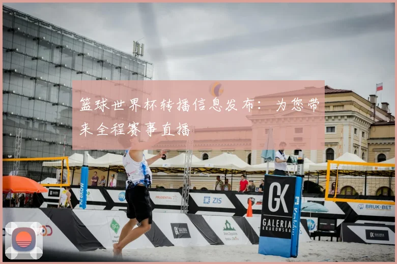 篮球世界杯转播信息发布：为您带来全程赛事直播